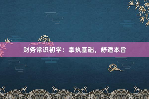财务常识初学：掌执基础，舒适本旨