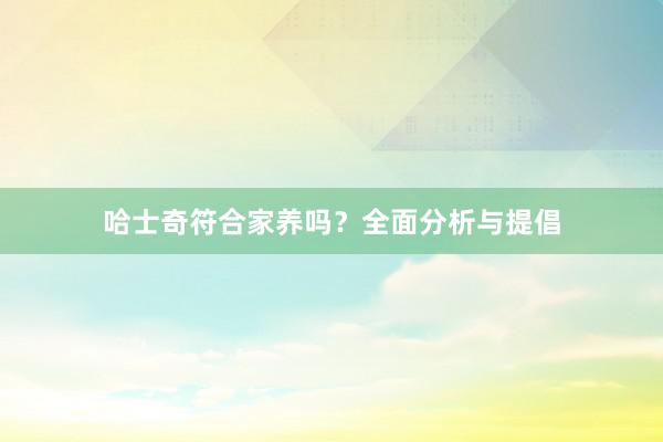 哈士奇符合家养吗？全面分析与提倡